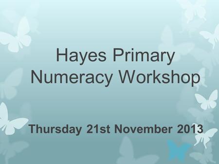 Hayes Primary Numeracy Workshop Thursday 21st November 2013.