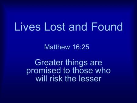 Lives Lost and Found Greater things are promised to those who will risk the lesser Matthew 16:25.