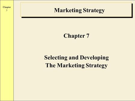 Chapter 7 Marketing Strategy Chapter 7 Selecting and Developing The Marketing Strategy.