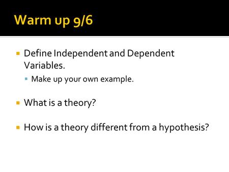  Define Independent and Dependent Variables.  Make up your own example.  What is a theory?  How is a theory different from a hypothesis?