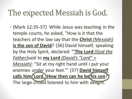 The expected Messiah is God. (Mark 12:35-37) While Jesus was teaching in the temple courts, he asked, How is it that the teachers of the law say that.