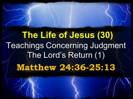 The Life of Jesus (30) Teachings Concerning Judgment The Lord’s Return (1) Matthew 24:36-25:13.