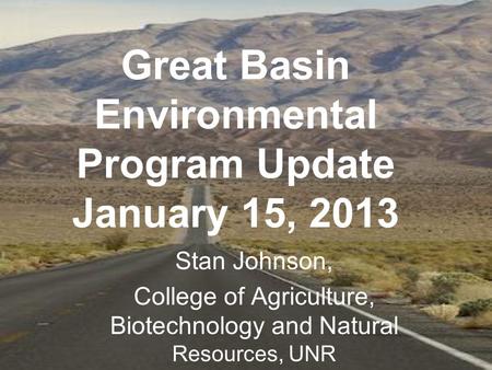 Great Basin Environmental Program Update January 15, 2013 Stan Johnson, College of Agriculture, Biotechnology and Natural Resources, UNR.