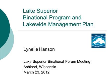 Lake Superior Binational Program and Lakewide Management Plan Lynelle Hanson Lake Superior Binational Forum Meeting Ashland, Wisconsin March 23, 2012.