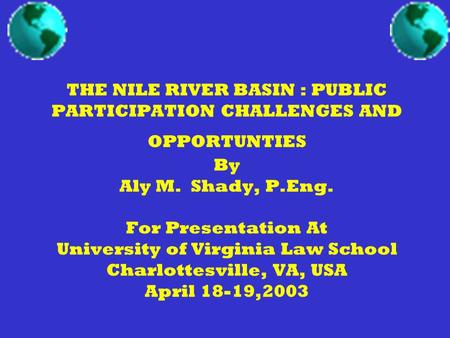 THE NILE RIVER BASIN : PUBLIC PARTICIPATION CHALLENGES AND OPPORTUNTIES By Aly M. Shady, P.Eng. For Presentation At University of Virginia Law School Charlottesville,