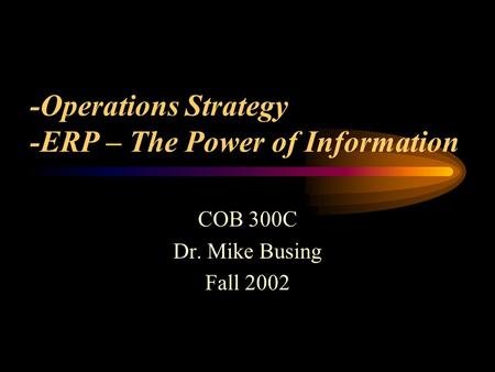 -Operations Strategy -ERP – The Power of Information COB 300C Dr. Mike Busing Fall 2002.