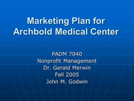 Marketing Plan for Archbold Medical Center PADM 7040 Nonprofit Management Dr. Gerald Merwin Fall 2005 John M. Godwin.