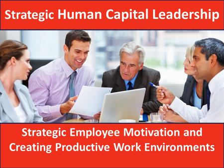 Strategic Employee Motivation and Creating Productive Work Environments Strategic Human Capital Leadership.