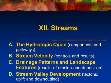 XII. Streams A.The Hydrologic Cycle (components and pathways) B.Stream Velocity (controls and results) C.Drainage Patterns and Landscape Features (results.