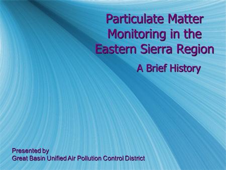 Particulate Matter Monitoring in the Eastern Sierra Region A Brief History Presented by Great Basin Unified Air Pollution Control District.