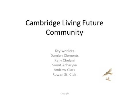 Cambridge Living Future Community Key workers Damien Clements Rajiv Chelani Sumit Acharyya Andrew Clark Rowan St. Clair Copyright.