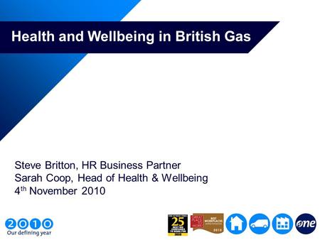 Health and Wellbeing in British Gas Steve Britton, HR Business Partner Sarah Coop, Head of Health & Wellbeing 4 th November 2010.