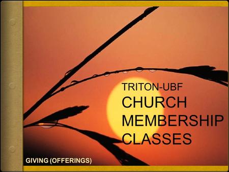 TRITON-UBF CHURCH MEMBERSHIP CLASSES. Giving (Offerings) As you come to him, the living Stone—rejected by humans but chosen by God and precious to him—