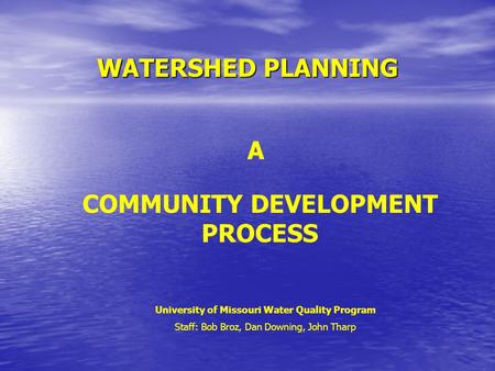 WATERSHED PLANNING A COMMUNITY DEVELOPMENT PROCESS University of Missouri Water Quality Program Staff: Bob Broz, Dan Downing, John Tharp.