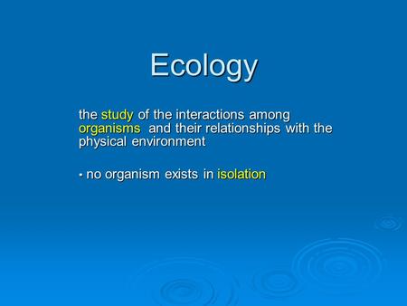 Ecology the study of the interactions among organisms and their relationships with the physical environment no organism exists in isolation no organism.