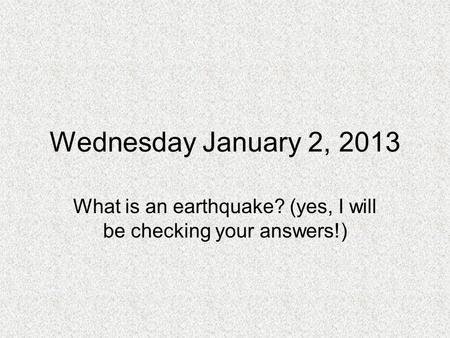 Wednesday January 2, 2013 What is an earthquake? (yes, I will be checking your answers!)