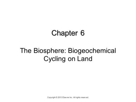 Chapter 6 Chapter 6 The Biosphere: Biogeochemical Cycling on Land Copyright © 2013 Elsevier Inc. All rights reserved.
