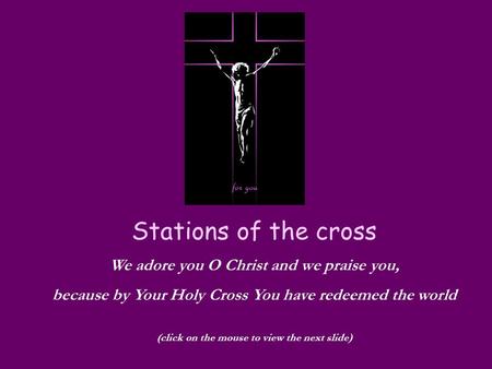 Stations of the cross We adore you O Christ and we praise you, because by Your Holy Cross You have redeemed the world (click on the mouse to view the next.