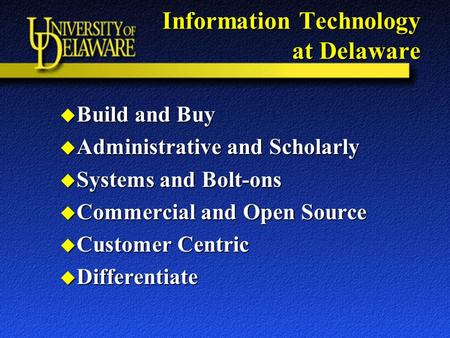 Information Technology at Delaware u Build and Buy u Administrative and Scholarly u Systems and Bolt-ons u Commercial and Open Source u Customer Centric.