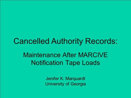 Cancelled Authority Records: Maintenance After MARCIVE Notification Tape Loads Jenifer K. Marquardt University of Georgia.