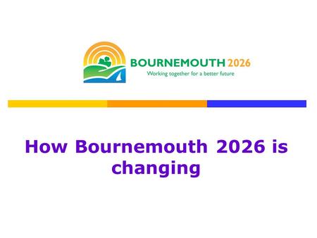 How Bournemouth 2026 is changing. Bob Boulton Chair of Bournemouth 2026 Partnership Debbie Clifton Bournemouth 2026 Development Manager.