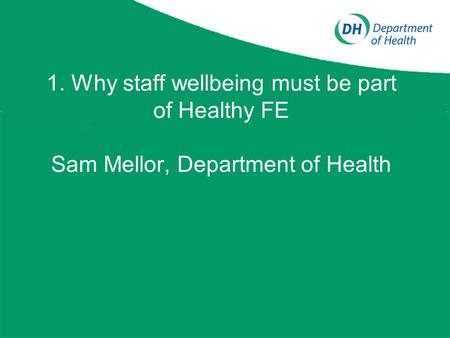 1. Why staff wellbeing must be part of Healthy FE Sam Mellor, Department of Health.