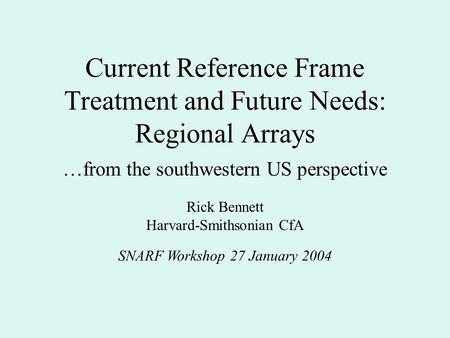 Current Reference Frame Treatment and Future Needs: Regional Arrays SNARF Workshop 27 January 2004 Rick Bennett Harvard-Smithsonian CfA …from the southwestern.