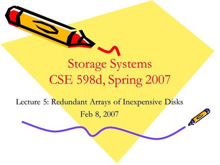 Storage Systems CSE 598d, Spring 2007 Lecture 5: Redundant Arrays of Inexpensive Disks Feb 8, 2007.