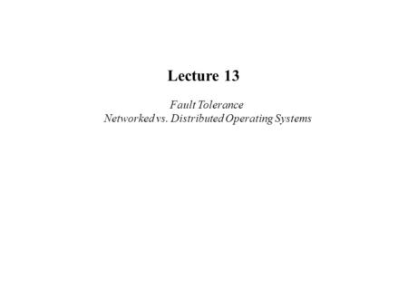 Lecture 13 Fault Tolerance Networked vs. Distributed Operating Systems.