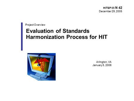 Arlington, VA January 5, 2006 Evaluation of Standards Harmonization Process for HIT Project Overview HITSP 05 N 42 December 29, 2005.