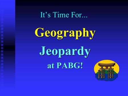 It’s Time For... Geography Jeopardy at PABG! Jeopardy $100 $200 $300 $400 $500 $100 $200 $300 $400 $500 $100 $200 $300 $400 $500 $100 $200 $300 $400.