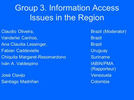 Group 3. Information Access Issues in the Region Claudio Oliveira,Brazil (Moderator) Vanderlei Canhos, Brazil Ana Claudia Lessinger, Brazil Fabian CaddevielleUruguay.
