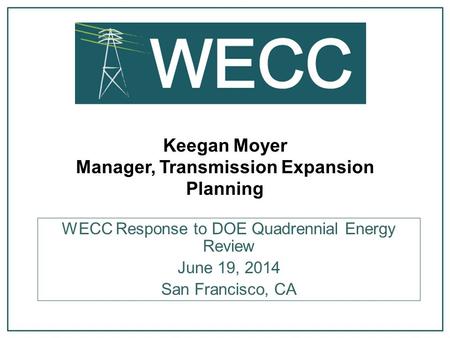 Keegan Moyer Manager, Transmission Expansion Planning WECC Response to DOE Quadrennial Energy Review June 19, 2014 San Francisco, CA.