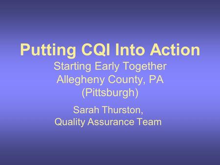Putting CQI Into Action Starting Early Together Allegheny County, PA (Pittsburgh) Sarah Thurston, Quality Assurance Team.