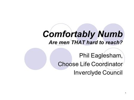 1 Comfortably Numb Are men THAT hard to reach? Phil Eaglesham, Choose Life Coordinator Inverclyde Council.