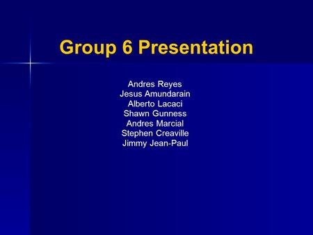Group 6 Presentation Andres Reyes Jesus Amundarain Alberto Lacaci Shawn Gunness Andres Marcial Stephen Creaville Jimmy Jean-Paul.