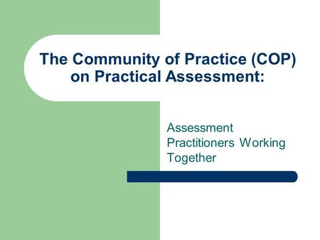 The Community of Practice (COP) on Practical Assessment: Assessment Practitioners Working Together.