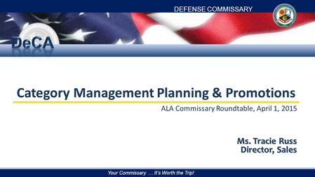 DEFENSE COMMISSARY AGENCY Your Commissary … It’s Worth the Trip! Category Management Planning & Promotions ALA Commissary Roundtable, April 1, 2015 Ms.