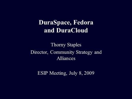 DuraSpace, Fedora and DuraCloud Thorny Staples Director, Community Strategy and Alliances ESIP Meeting, July 8, 2009.