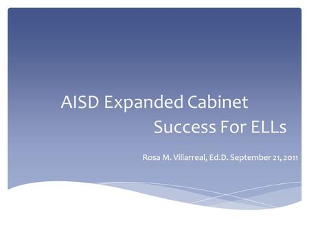 AISD Expanded Cabinet Success For ELLs Rosa M. Villarreal, Ed.D. September 21, 2011.