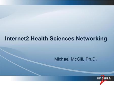 Internet2 Health Sciences Networking Michael McGill, Ph.D.