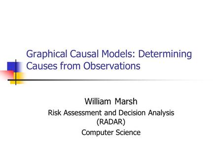 Graphical Causal Models: Determining Causes from Observations William Marsh Risk Assessment and Decision Analysis (RADAR) Computer Science.