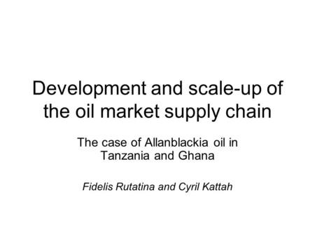 Development and scale-up of the oil market supply chain The case of Allanblackia oil in Tanzania and Ghana Fidelis Rutatina and Cyril Kattah.