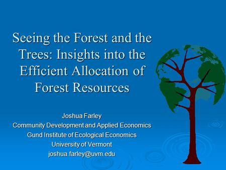 Seeing the Forest and the Trees: Insights into the Efficient Allocation of Forest Resources Joshua Farley Community Development and Applied Economics Gund.