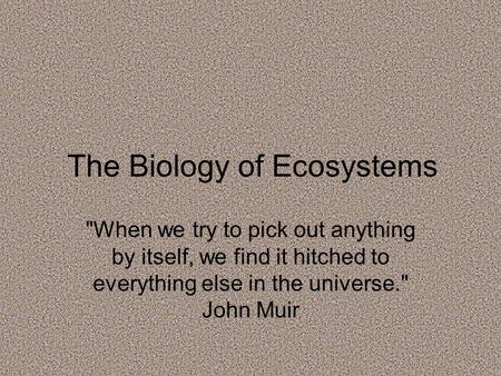 The Biology of Ecosystems When we try to pick out anything by itself, we find it hitched to everything else in the universe. John Muir.