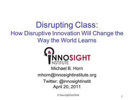 Twitter: @innosightinstit Disrupting Class: How Disruptive Innovation Will Change the Way the World Learns Michael B. Horn mhorn@innosightinstitute.org.