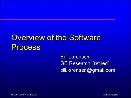 September 6, 2007Open Source Software Practice Overview of the Software Process Bill Lorensen GE Research (retired)