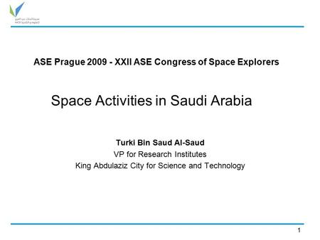 Space Activities in Saudi Arabia Turki Bin Saud Al-Saud VP for Research Institutes King Abdulaziz City for Science and Technology 1 ASE Prague 2009 - XXII.