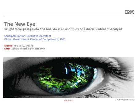 © 2013 IBM Corporation Version 1.0 The New Eye Insight through Big Data and Analytics: A Case Study on Citizen Sentiment Analysis Sandipan Sarkar, Executive.