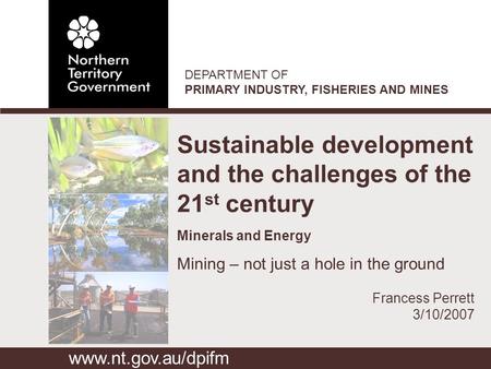 DEPARTMENT OF PRIMARY INDUSTRY, FISHERIES AND MINES Sustainable development and the challenges of the 21 st century Minerals and Energy Mining – not just.